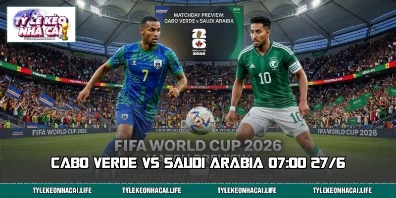 Cabo Verde vs Saudi Arabia 07:00 27/6: Hướng Dẫn Tìm Kèo Ngon